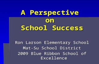 A Perspective on School Success Ron Larson Elementary School Mat-Su School District 2009 Blue Ribbon School of Excellence.