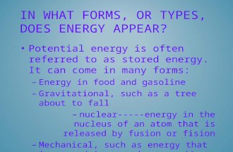IN WHAT FORMS, OR TYPES, DOES ENERGY APPEAR? Potential energy is often referred to as stored energy. It can come in many forms: –Energy in food and gasoline.