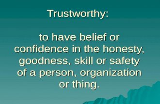 Trustworthy: to have belief or confidence in the honesty, goodness, skill or safety of a person, organization or thing.