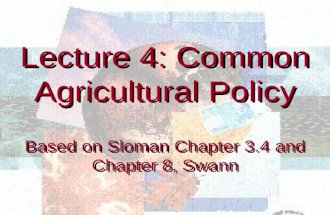 Lecture 4: Common Agricultural Policy Based on Sloman Chapter 3.4 and Chapter 8, Swann Lecture 4: Common Agricultural Policy Based on Sloman Chapter 3.4.