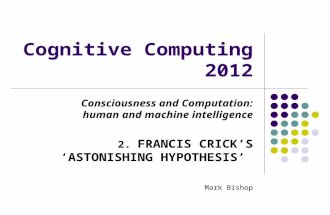 Cognitive Computing 2012 Consciousness and Computation: human and machine intelligence 2. FRANCIS CRICKS ASTONISHING HYPOTHESIS Mark Bishop.