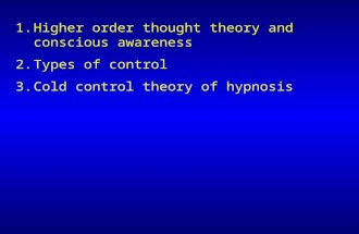 1.Higher order thought theory and conscious awareness 2.Types of control 3.Cold control theory of hypnosis.