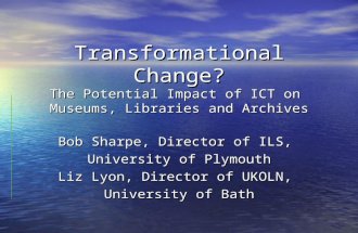 Transformational Change? The Potential Impact of ICT on Museums, Libraries and Archives Bob Sharpe, Director of ILS, University of Plymouth Liz Lyon, Director.