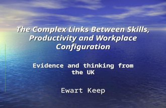 The Complex Links Between Skills, Productivity and Workplace Configuration Evidence and thinking from the UK Ewart Keep.