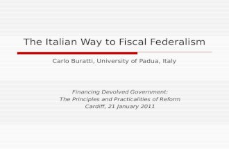 The Italian Way to Fiscal Federalism Carlo Buratti, University of Padua, Italy Financing Devolved Government: The Principles and Practicalities of Reform.