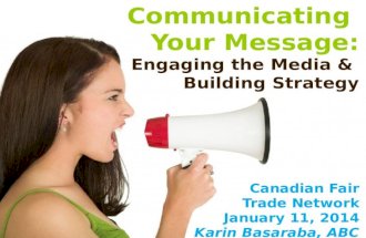 Communicating Your Message: Engaging the Media & Building Strategy Canadian Fair Trade Network January 11, 2014 Karin Basaraba, ABC.
