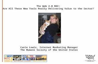 The Web 2.0 ROI: Are All These New Tools Really Delivering Value to the Sector? Carie Lewis, Internet Marketing Manager The Humane Society of the United.