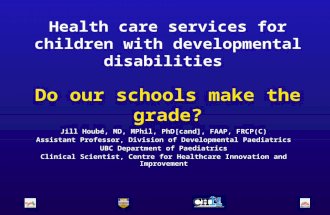 Health care services for children with developmental disabilities Do our schools make the grade? Jill Houbé, MD, MPhil, PhD[cand], FAAP, FRCP(C) Assistant.