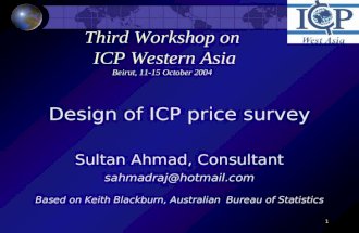 1 Third Workshop on ICP Western Asia Beirut, 11-15 October 2004 Design of ICP price survey Sultan Ahmad, Consultant sahmadraj@hotmail.com Based on Keith.