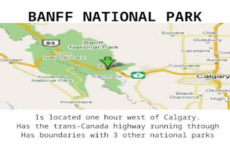 BANFF NATIONAL PARK Is located one hour west of Calgary. Has the trans-Canada highway running through Has boundaries with 3 other national parks.