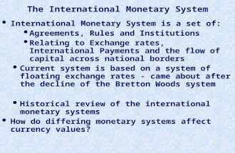 1 The International Monetary System International Monetary System is a set of: Agreements, Rules and Institutions Relating to Exchange rates, International.