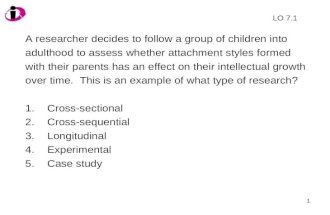 1 A researcher decides to follow a group of children into adulthood to assess whether attachment styles formed with their parents has an effect on their.