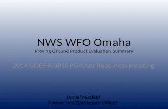 NWS WFO Omaha Proving Ground Product Evaluation Summary 2014 GOES-R/JPSS PG/User Readiness Meeting Daniel Nietfeld Science and Operations Officer.