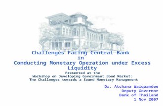 Challenges Facing Central Bank in Conducting Monetary Operation under Excess Liquidity Dr. Atchana Waiquamdee Deputy Governor Bank of Thailand 1 Nov 2007.