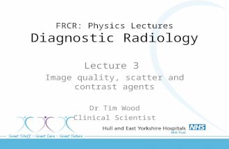 FRCR: Physics Lectures Diagnostic Radiology Lecture 3 Image quality, scatter and contrast agents Dr Tim Wood Clinical Scientist.