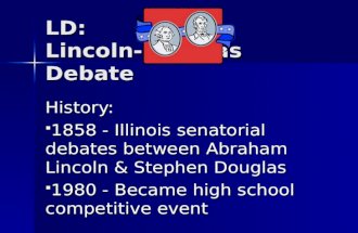 LD: Lincoln-Douglas Debate History:  1858 - Illinois senatorial debates between Abraham Lincoln & Stephen Douglas  1980 - Became high school competitive.