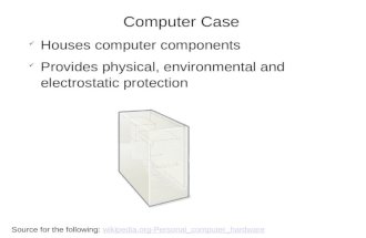 Computer Case Houses computer components Provides physical, environmental and electrostatic protection Source for the following: wikipedia.org-Personal_computer_hardwarewikipedia.org-Personal_computer_hardware.