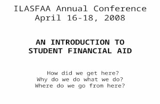 ILASFAA Annual Conference April 16-18, 2008 AN INTRODUCTION TO STUDENT FINANCIAL AID How did we get here? Why do we do what we do? Where do we go from.