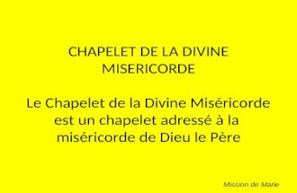CHAPELET DE LA DIVINE MISERICORDE Le Chapelet de la Divine Miséricorde est un chapelet adressé à la miséricorde de Dieu le Père Mission de Marie.