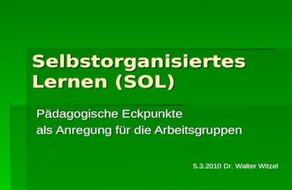Selbstorganisiertes Lernen (SOL) Pädagogische Eckpunkte als Anregung für die Arbeitsgruppen 5.3.2010 Dr. Walter Witzel.