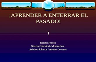 ¡APRENDER A ENTERRAR EL PASADO! ! Dennis Franck Director Naciónal, Ministerio a Adultos Solteros / Adultos Jovenes.