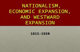 NATIONALISM, ECONOMIC EXPANSION, AND WESTWARD EXPANSION NATIONALISM, ECONOMIC EXPANSION, AND WESTWARD EXPANSION 1815-1850.