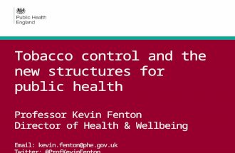 Tobacco control and the new structures for public health Professor Kevin Fenton Director of Health & Wellbeing Email: kevin.fenton@phe.gov.uk Twitter: