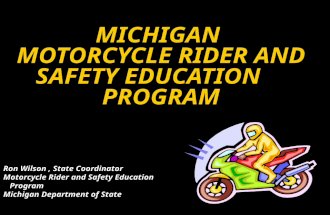 MICHIGAN MOTORCYCLE RIDER AND SAFETY EDUCATION PROGRAM Ron Wilson, State Coordinator Motorcycle Rider and Safety Education Program Michigan Department.