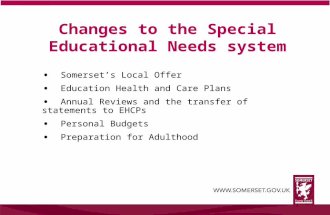 Changes to the Special Educational Needs system Somerset’s Local Offer Education Health and Care Plans Annual Reviews and the transfer of statements to.