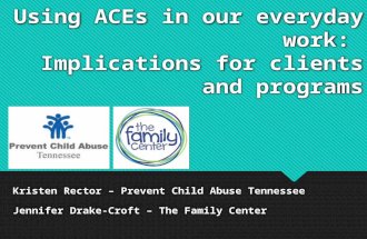 Using ACEs in our everyday work: Implications for clients and programs Kristen Rector – Prevent Child Abuse Tennessee Jennifer Drake-Croft – The Family.