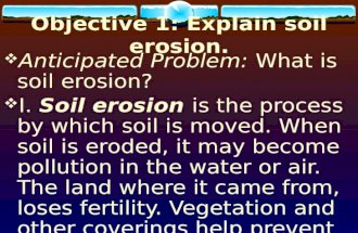 Objective 1: Explain soil erosion.  Anticipated Problem: What is soil erosion?  I. Soil erosion is the process by which soil is moved. When soil is eroded,