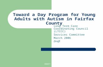 DRAFT Toward a Day Program for Young Adults with Autism in Fairfax County Long Term Care Coordinating Council (LTCCC) Services Committee March 2006 Draft.