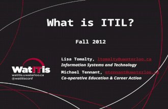 What is ITIL? Fall 2012 Lisa Tomalty, ltomalty@uwaterloo.caltomalty@uwaterloo.ca Information Systems and Technology Michael Tennant, mtennant@uwaterloo.camtennant@uwaterloo.ca.