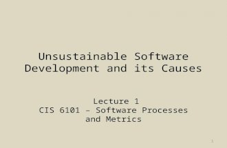 Unsustainable Software Development and its Causes Lecture 1 CIS 6101 – Software Processes and Metrics 1.