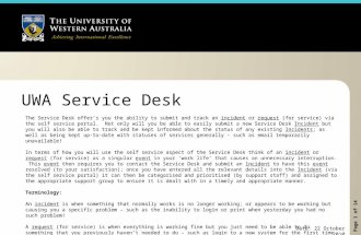 Page 1 of 14 UWA Service Desk The Service Desk offer’s you the ability to submit and track an incident or request (for service) via the self service portal.