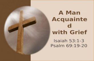 A Man Acquainted with Grief Isaiah 53:1-3 Psalm 69:19-20.