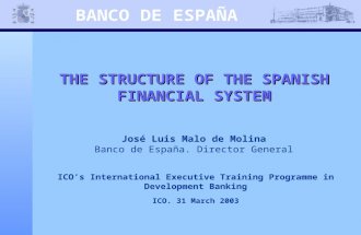 BANCO DE ESPAÑA THE STRUCTURE OF THE SPANISH FINANCIAL SYSTEM José Luis Malo de Molina Banco de España. Director General ICO’s International Executive.