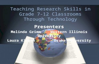 Teaching Research Skills in Grade 7-12 Classrooms Through Technology Presenters Melinda Grimm Western Illinois University Laura Kieran Drake University.