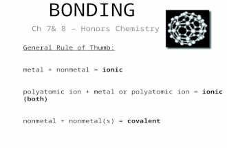 BONDING Ch 7& 8 – Honors Chemistry General Rule of Thumb: metal + nonmetal = ionic polyatomic ion + metal or polyatomic ion = ionic (both) nonmetal + nonmetal(s)