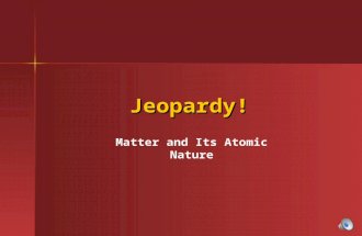 Jeopardy! Jeopardy! Matter and Its Atomic Nature.