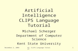November 2, 2004AI: CLIPS Language Tutorial1 Artificial Intelligence CLIPS Language Tutorial Michael Scherger Department of Computer Science Kent State.