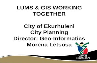LUMS & GIS WORKING TOGETHER City of Ekurhuleni City Planning Director: Geo-Informatics Morena Letsosa.