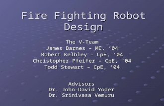 Fire Fighting Robot Design The V-Team James Barnes – ME, ’04 Robert Kelbley – CpE, ’04 Christopher Pfeifer – CpE, ’04 Todd Stewart – CpE, ‘04 Advisors.