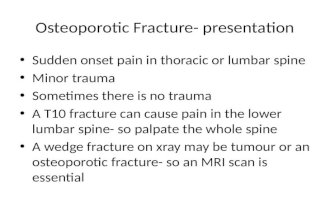 Osteoporotic Fracture- presentation Sudden onset pain in thoracic or lumbar spine Minor trauma Sometimes there is no trauma A T10 fracture can cause pain.