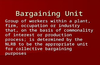 Bargaining Unit Group of workers within a plant, firm, occupation or industry that, on the basis of commonality of interest or production process; is determined.