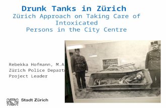 Drunk Tanks in Zürich Zürich Approach on Taking Care of Intoxicated Persons in the City Centre Rebekka Hofmann, M.A. Zürich Police Department Project Leader.