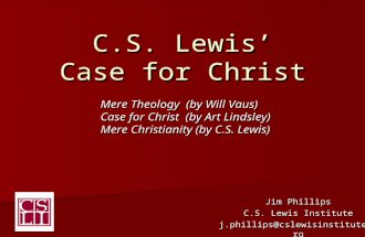 C.S. Lewis’ Case for Christ Jim Phillips C.S. Lewis Institute j.phillips@cslewisinstitute.org Mere Theology (by Will Vaus) Case for Christ (by Art Lindsley)