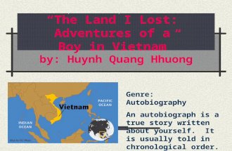“The Land I Lost: Adventures of a Boy in Vietnam” by: Huynh Quang Hhuong Genre: Autobiography An autobiograph is a true story written about yourself. It.