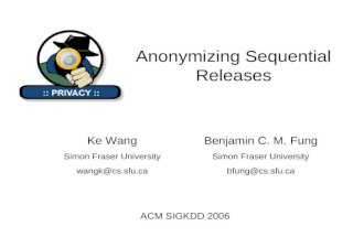 Anonymizing Sequential Releases ACM SIGKDD 2006 Benjamin C. M. Fung Simon Fraser University bfung@cs.sfu.ca Ke Wang Simon Fraser University wangk@cs.sfu.ca.