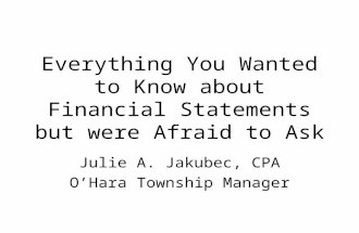 Everything You Wanted to Know about Financial Statements but were Afraid to Ask Julie A. Jakubec, CPA O’Hara Township Manager.